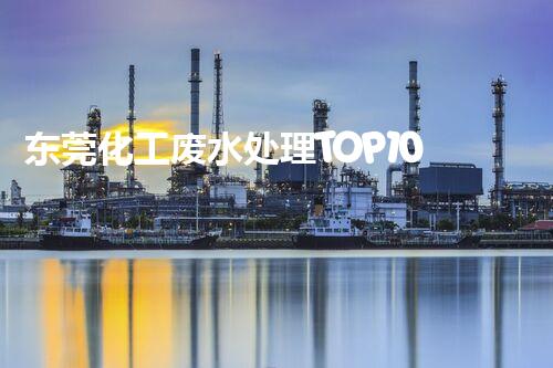 东莞化工废水处理TOP10，解析行业排名与特点