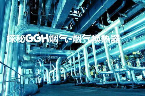 探秘GGH烟气-烟气换热器：能否实现能源高效利用的突破？