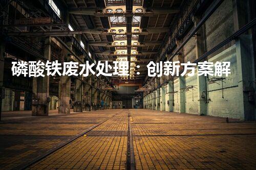 磷酸铁废水处理：创新方案解决环境难题！